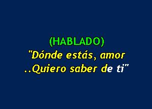 (HABLADO)

D6nde esta's, amor
..Quiero saber de ti