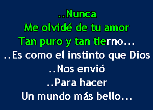 ..Nunca
Me olviw de tu amor
Tan puro y tan tierno. ..
..Es como el instinto que Dios
..Nos envid
..Para hacer
Un mundo mas bello...