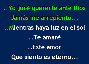 ..Yo jun quererte ante Dios
Jamas me arrepiento...
..Mientras haya luz en el sol
..Te aman
..Este amor
Que siento es eterno. ..