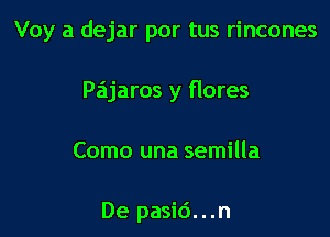 Voy a dejar por tus rincones

Pa'ajaros y flores

Como una semilla

De pasi6...n