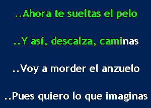 ..Ahora te sueltas el pelo
..Y asi, descalza, caminas
..Voy a morder el anzuelo

..Pues quiero lo que imaginas