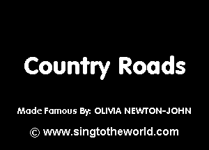 CounWy Roads

Made Famous By. OLIVIA NEVJTON-JOHN

(Q www.singtotheworld.com