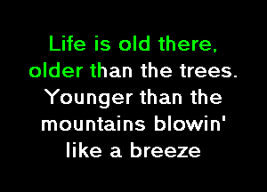 Life is old there,
older than the trees.
Younger than the
mountains blowin'
like a breeze