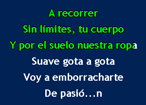 A recorrer
Sin limites, tu cuerpo
Y por el suelo nuestra ropa
Suave gota a gota
Voy a emborracharte
De pasid...n