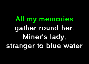 All my memories
gather round her.

Miner's lady,
stranger to blue water