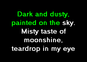 Dark and dusty,
painted on the sky.

Misty taste of
moonshine,
teardrop in my eye