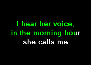 I hear her voice,

in the morning hour
she calls me