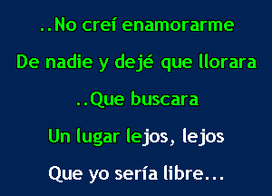 ..No crel' enamorarme
De nadie y deE que llorara
..Que buscara
Un lugar lejos, lejos

Que yo seria libre. ..