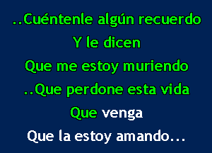 cwntenle algtjn recuerdo
Y le dicen

Que me estoy muriendo

..Que perdone esta Vida
Que venga

Que la estoy amando. ..