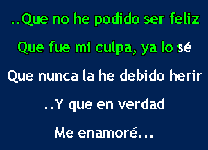 ..Que no he podido ser feliz
Que fue mi culpa, ya lo w
Que nunca la he debido herir
..Y que en verdad

Me enamora ..