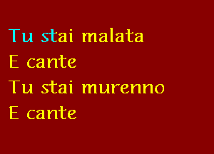 Tu stai malata
E cante

Tu stai murenno
E cante