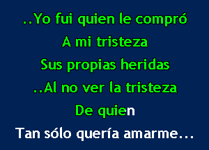 ..Yo fui quien le comprd
A mi tristeza
Sus propias heridas
..Al no ver la tristeza
De quien
Tan sdlo queria amarme. ..