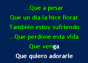 ..Que a pesar
Que un dl'a la hice llorar
Tambwn estoy sufriendo
..Que perdone esta Vida
Que venga
Que quiero adorarle