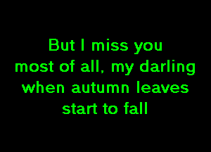 But I miss you
most of all, my darling

when autumn leaves
start to fall