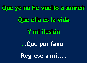 Que yo no he vuelto a sonreir

Que ella es la Vida
Y mi ilusidn
..Que por favor

Regrese a mi....