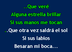 ..Que vew
Alguna estrella brillar
Si sus manos me tocan
..Que otra vez saldrz'i el sol
Si sus labios
Besaran mi boca...