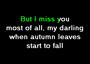 But I miss you
most of all, my darling

when autumn leaves
start to fall