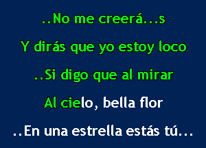 ..No me creera. . .s
Y diras que yo estoy loco
..Si digo que al mirar
Al cielo, bella flor

..En una estrella estas tli. ..