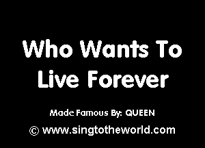 Who Womifs To

Live Forever

Made Famous 8r. QUEEN
(Q www.singtotheworld.com