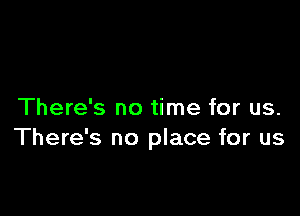 There's no time for us.
There's no place for us