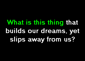 What is this thing that

builds our dreams, yet
slips away from us?