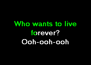 Who wants to live

forever?
Ooh-ooh-ooh