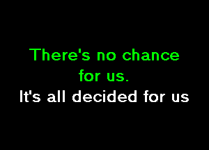 There's no chance

for us.
It's all decided for us