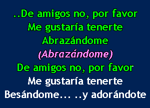 ..De amigos no, por favor
Me gustarl'a tenerte
Abraza'mdome
(Abrazdndome)

De amigos no, por favor
Me gustarl'a tenerte
Besandome ..... y adorandote