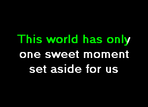 This world has only

one sweet moment
set aside for us
