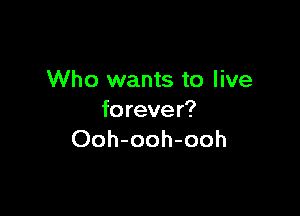 Who wants to live

forever?
Ooh-ooh-ooh