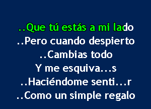 ..Que tli estas a mi lado

..Pero cuando despierto
..Cambias todo

Y me esquiva. . .s
..Hacwndome senti. . .r

..Como un simple regalo