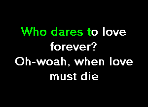Who dares to love
forever?

Oh-woah. when love
must die