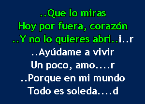 ..Que lo miras
Hoy por fuera, corazdn
..Y no lo quieres abri..i..r
..Ayl'ldame a vivir
Un poco, amo....r
..Porque en mi mundo
Todo es soleda. . . .d