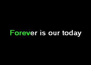 Forever is our today