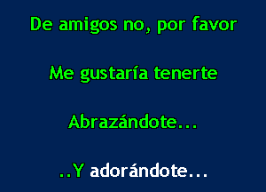 De amigos no, por favor

Me gustaria tenerte
Abrazeindote. ..

..Y adoreindote. ..