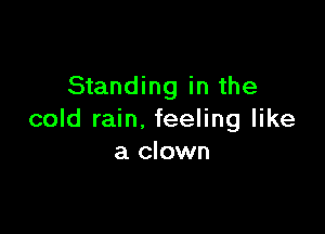 Standing in the

cold rain. feeling like
a clown