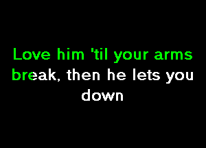 Love him 'til your arms

break. then he lets you
down