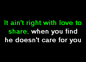 It ain't right with love to

share, when you find
he doesn't care for you