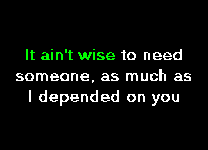 It ain't wise to need

someone. as much as
I depended on you