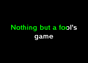 Nothing but a fool's

game