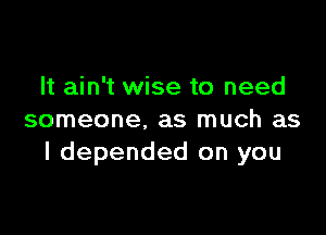 It ain't wise to need

someone. as much as
I depended on you