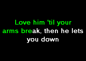 Love him 'til your

arms break. then he lets
you down
