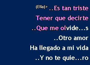 (WV ..Es tan triste
Tener que decirte
..Que me olvide...s
..Otro amor

Ha llegado a mi Vida

..Y no te quie...ro