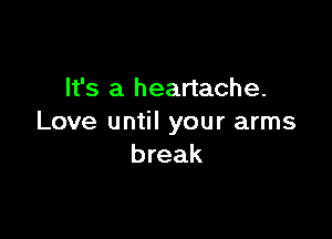 It's a heartache.

Love until your arms
break