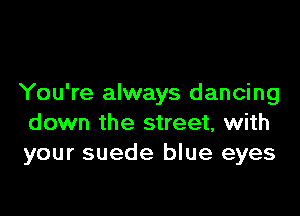 You're always dancing

down the street, with
your suede blue eyes