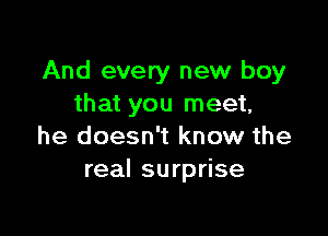 And every new boy
that you meet,

he doesn't know the
real surprise