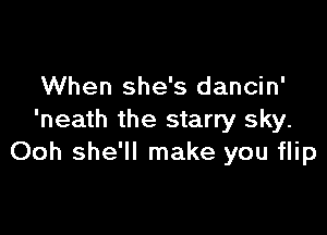 When she's dancin'

'neath the starry sky.
Ooh she'll make you flip
