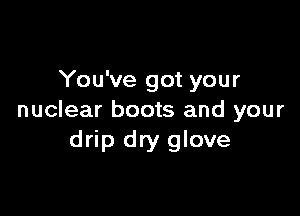 You've got your

nuclear boots and your
drip dry glove