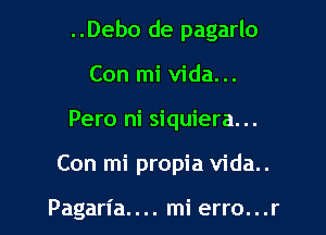 ..Debo de pagarlo

Con mi vida...
Pero ni siquiera...

Con mi propia vida..

Pagan'a.... mi erro...r