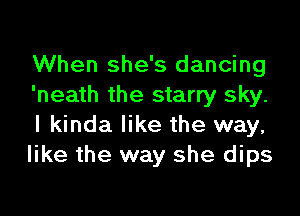 When she's dancing
'neath the starry sky.

I kinda like the way,
like the way she dips